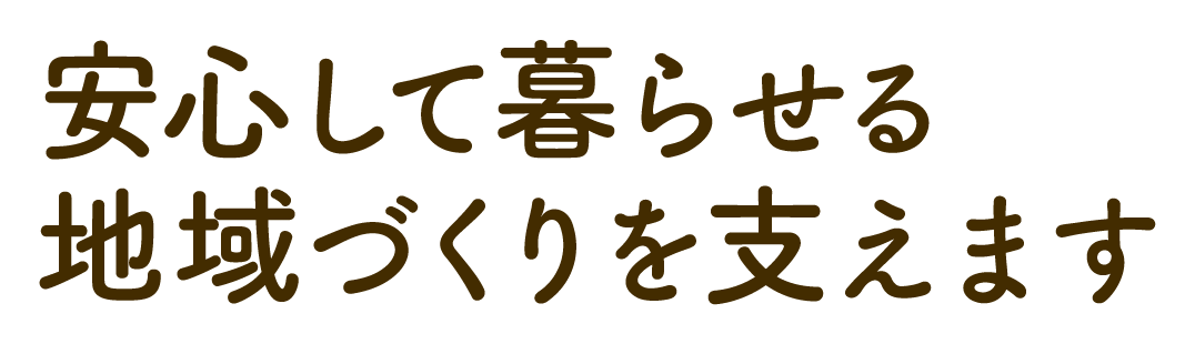 安心して暮らせる地域づくりを支えます