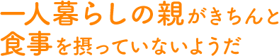 一人暮らしの親がきちんと食事を摂っていないようだ